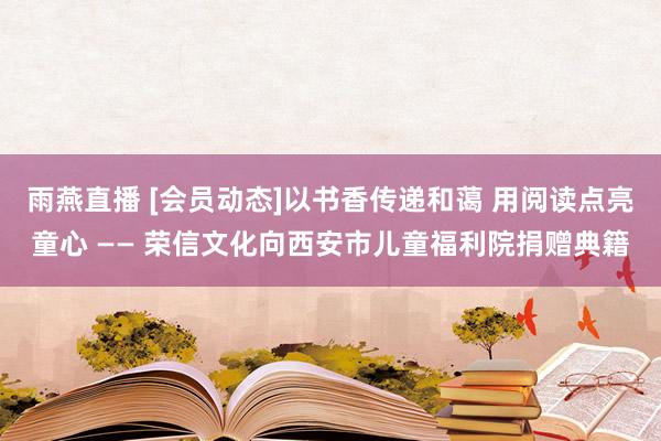 雨燕直播 [会员动态]以书香传递和蔼 用阅读点亮童心 —— 荣信文化向西安市儿童福利院捐赠典籍