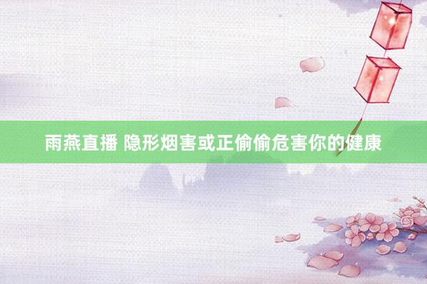 雨燕直播 隐形烟害或正偷偷危害你的健康