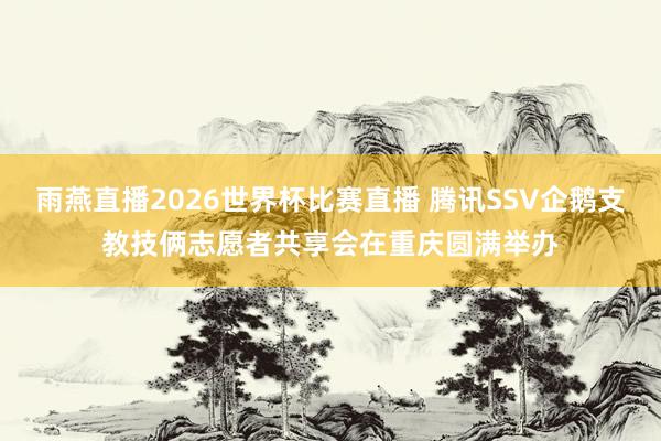 雨燕直播2026世界杯比赛直播 腾讯SSV企鹅支教技俩志愿者共享会在重庆圆满举办