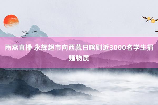 雨燕直播 永辉超市向西藏日喀则近3000名学生捐赠物质