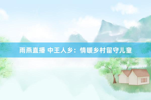 雨燕直播 中王人乡：情暖乡村留守儿童