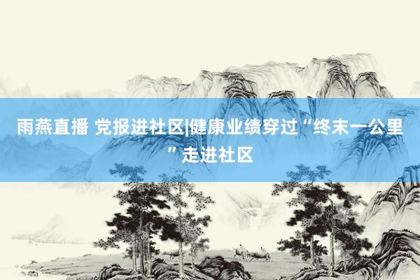 雨燕直播 党报进社区|健康业绩穿过“终末一公里”走进社区