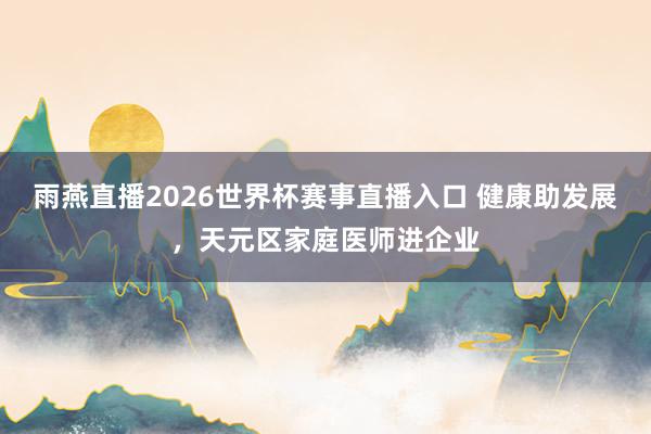 雨燕直播2026世界杯赛事直播入口 健康助发展，天元区家庭医师进企业