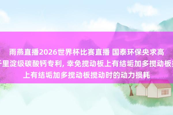 雨燕直播2026世界杯比赛直播 国泰环保央求高盐气田采出水制千里淀级碳酸钙专利, 幸免搅动板上有结垢加多搅动板搅动时的动力损耗