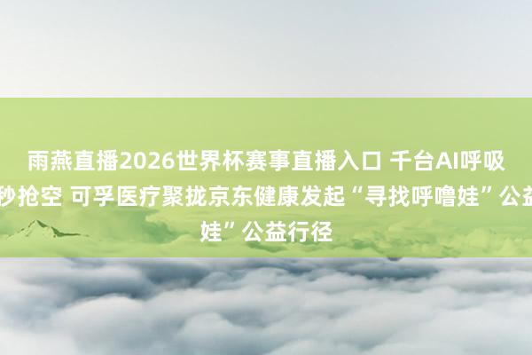雨燕直播2026世界杯赛事直播入口 千台AI呼吸机30秒抢空 可孚医疗聚拢京东健康发起“寻找呼噜娃”公益行径