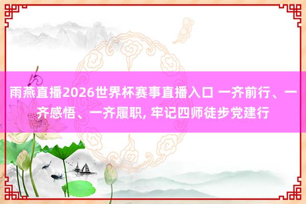雨燕直播2026世界杯赛事直播入口 一齐前行、一齐感悟、一齐履职, 牢记四师徒步党建行