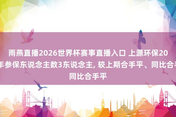 雨燕直播2026世界杯赛事直播入口 上源环保2025年参保东说念主数3东说念主, 较上期合手平、同比合手平