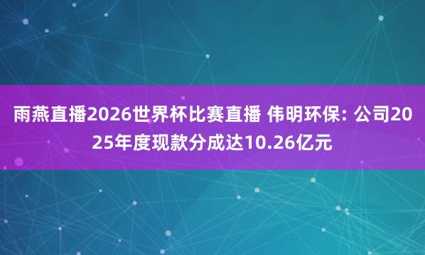 雨燕直播2026世界杯比赛直播 伟明环保: 公司2025年度现款分成达10.26亿元