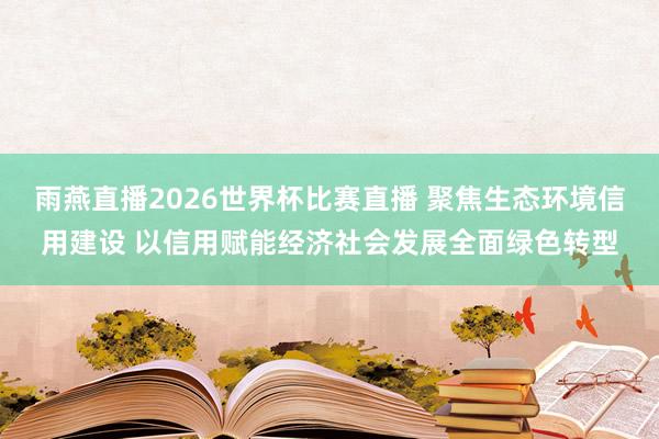 雨燕直播2026世界杯比赛直播 聚焦生态环境信用建设 以信用赋能经济社会发展全面绿色转型