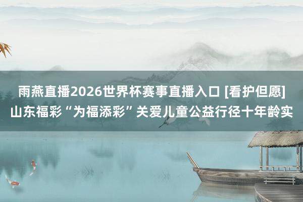 雨燕直播2026世界杯赛事直播入口 [看护但愿]山东福彩“为福添彩”关爱儿童公益行径十年龄实