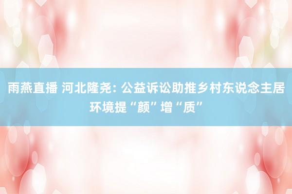 雨燕直播 河北隆尧: 公益诉讼助推乡村东说念主居环境提“颜”增“质”