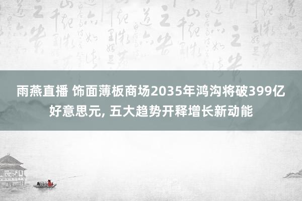 雨燕直播 饰面薄板商场2035年鸿沟将破399亿好意思元, 五大趋势开释增长新动能