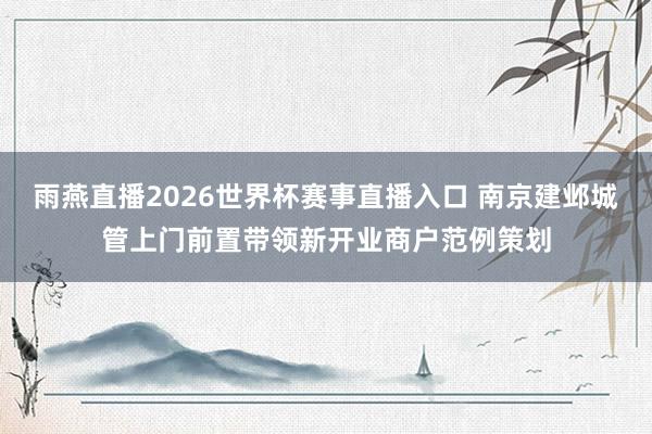 雨燕直播2026世界杯赛事直播入口 南京建邺城管上门前置带领新开业商户范例策划