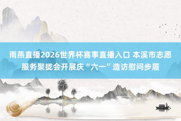 雨燕直播2026世界杯赛事直播入口 本溪市志愿服务聚拢会开展庆“六一”造访慰问步履