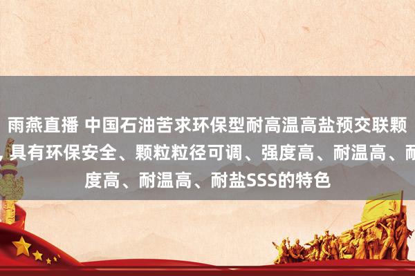 雨燕直播 中国石油苦求环保型耐高温高盐预交联颗粒堵水剂专利, 具有环保安全、颗粒粒径可调、强度高、耐温高、耐盐SSS的特色