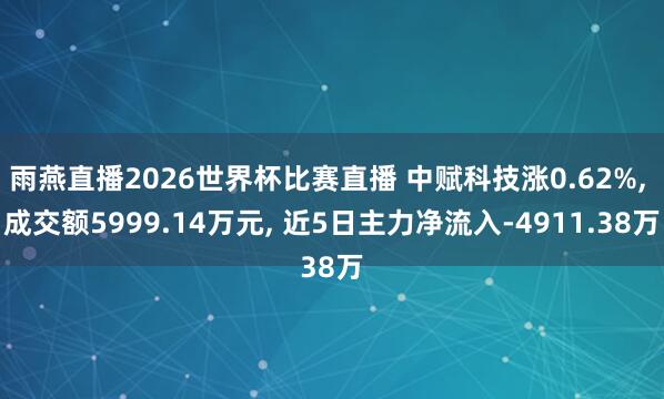 雨燕直播2026世界杯比赛直播 中赋科技涨0.62%, 成交额5999.14万元, 近5日主力净流入-4911.38万