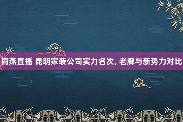 雨燕直播 昆明家装公司实力名次, 老牌与新势力对比