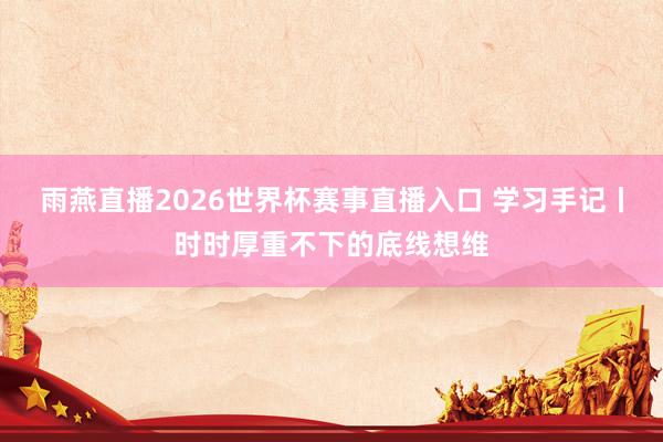雨燕直播2026世界杯赛事直播入口 学习手记丨时时厚重不下的底线想维