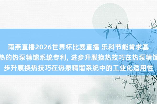 雨燕直播2026世界杯比赛直播 乐科节能肯求基于热激闪蒸环流升膜换热的热泵精馏系统专利, 进步升膜换热技巧在热泵精馏系统中的工业化适用性