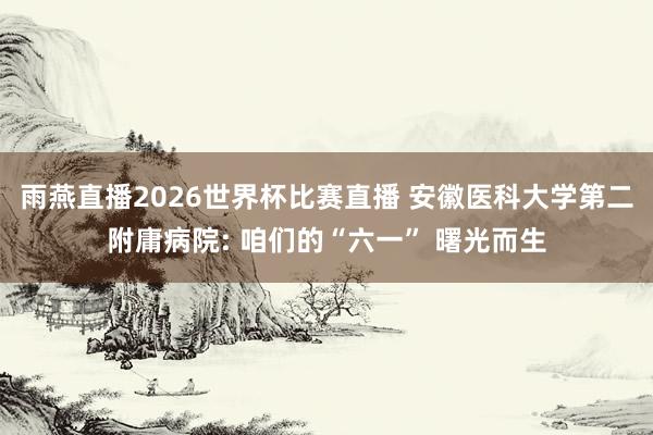 雨燕直播2026世界杯比赛直播 安徽医科大学第二附庸病院: 咱们的“六一” 曙光而生