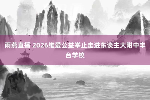 雨燕直播 2026维爱公益举止走进东谈主大附中丰台学校