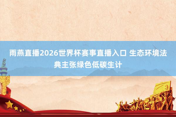 雨燕直播2026世界杯赛事直播入口 生态环境法典主张绿色低碳生计