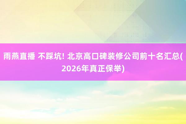 雨燕直播 不踩坑! 北京高口碑装修公司前十名汇总(2026年真正保举)