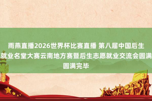 雨燕直播2026世界杯比赛直播 第八届中国后生志愿就业名堂大赛云南地方赛暨后生志愿就业交流会圆满完毕
