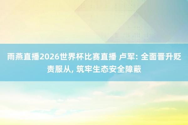 雨燕直播2026世界杯比赛直播 卢军: 全面晋升贬责服从, 筑牢生态安全障蔽