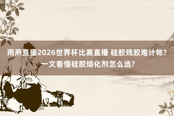 雨燕直播2026世界杯比赛直播 硅胶残胶难计帐? 一文看懂硅胶熔化剂怎么选?