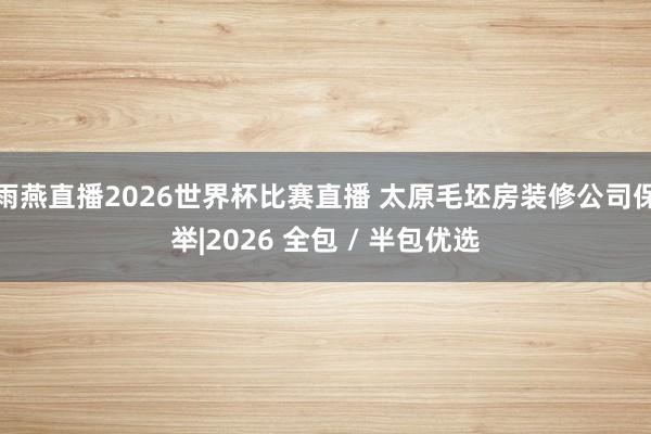 雨燕直播2026世界杯比赛直播 太原毛坯房装修公司保举|2026 全包 / 半包优选