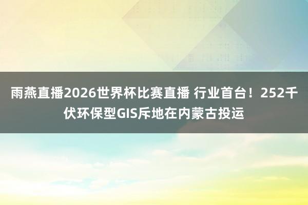 雨燕直播2026世界杯比赛直播 行业首台！252千伏环保型GIS斥地在内蒙古投运