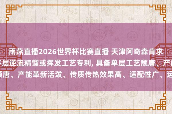 雨燕直播2026世界杯比赛直播 天津阿奇森肯求单层工艺颓唐的模块化多层逆流精馏或挥发工艺专利, 具备单层工艺颓唐、产能革新活泼、传质传热效果高、适配性广、运维成本低的上风