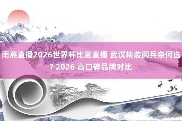 雨燕直播2026世界杯比赛直播 武汉精装阅兵奈何选? 2026 高口碑品牌对比
