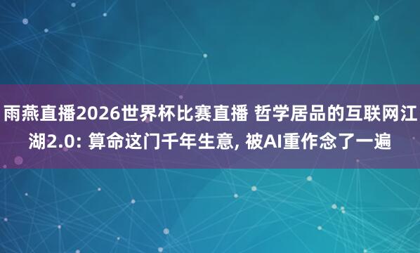 雨燕直播2026世界杯比赛直播 哲学居品的互联网江湖2.0: 算命这门千年生意, 被AI重作念了一遍