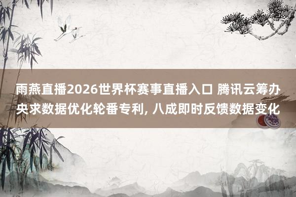 雨燕直播2026世界杯赛事直播入口 腾讯云筹办央求数据优化轮番专利, 八成即时反馈数据变化