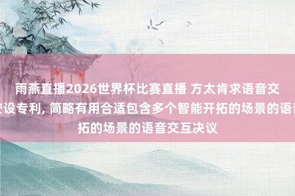 雨燕直播2026世界杯比赛直播 方太肯求语音交互关节及安设专利, 简略有用合适包含多个智能开拓的场景的语音交互决议