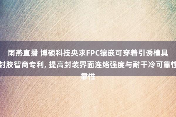 雨燕直播 博硕科技央求FPC镶嵌可穿着引诱模具封胶智商专利, 提高封装界面连络强度与耐干冷可靠性