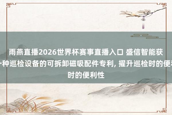 雨燕直播2026世界杯赛事直播入口 盛信智能获取一种巡检设备的可拆卸磁吸配件专利, 擢升巡检时的便利性