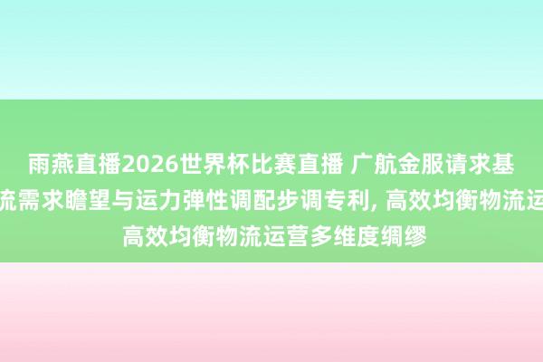 雨燕直播2026世界杯比赛直播 广航金服请求基于大数据的物流需求瞻望与运力弹性调配步调专利, 高效均衡物流运营多维度绸缪