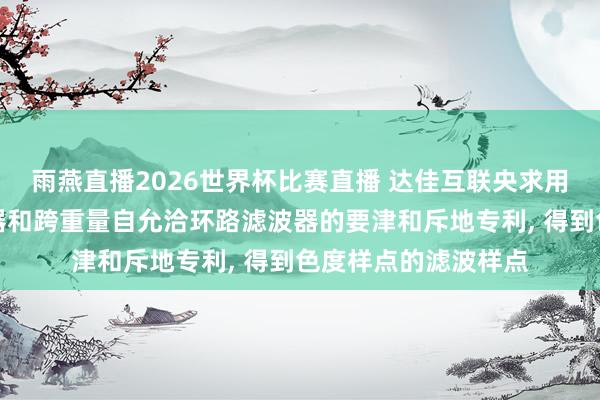 雨燕直播2026世界杯比赛直播 达佳互联央求用于自允洽环路滤波器和跨重量自允洽环路滤波器的要津和斥地专利, 得到色度样点的滤波样点