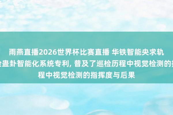 雨燕直播2026世界杯比赛直播 华铁智能央求轨说念交通巡检蛊卦智能化系统专利, 普及了巡检历程中视觉检测的指挥度与后果