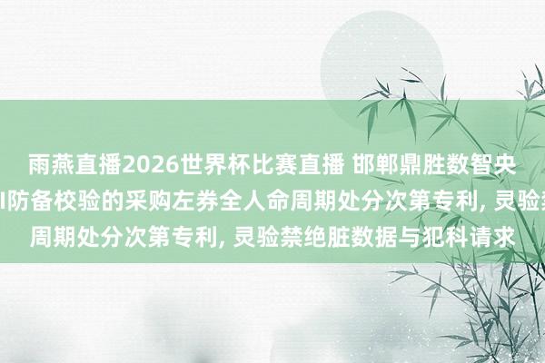 雨燕直播2026世界杯比赛直播 邯郸鼎胜数智央求基于多表值参数与AI防备校验的采购左券全人命周期处分次第专利, 灵验禁绝脏数据与犯科请求