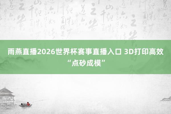 雨燕直播2026世界杯赛事直播入口 3D打印高效“点砂成模”