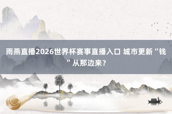 雨燕直播2026世界杯赛事直播入口 城市更新“钱”从那边来？
