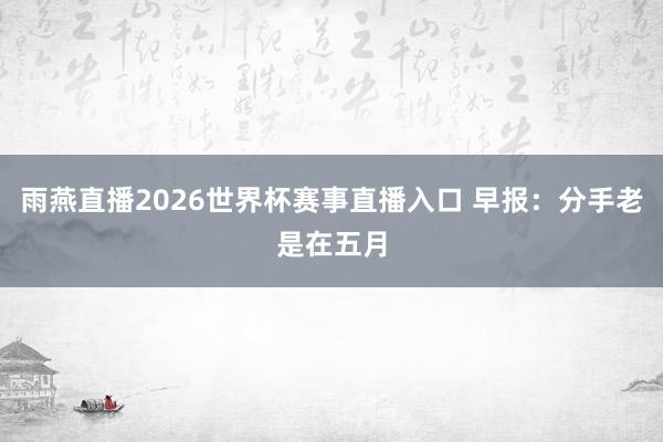 雨燕直播2026世界杯赛事直播入口 早报：分手老是在五月
