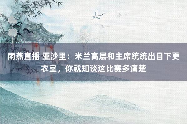 雨燕直播 亚沙里：米兰高层和主席统统出目下更衣室，你就知谈这比赛多痛楚