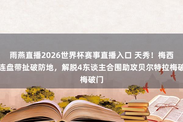 雨燕直播2026世界杯赛事直播入口 天秀!梅西相连盘带扯破防地,解脱4东谈主合围助攻贝尔特拉梅破门