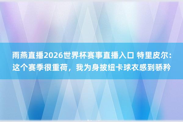 雨燕直播2026世界杯赛事直播入口 特里皮尔:这个赛季很重荷,我为身披纽卡球衣感到骄矜
