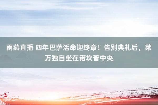雨燕直播 四年巴萨活命迎终章！告别典礼后，莱万独自坐在诺坎普中央